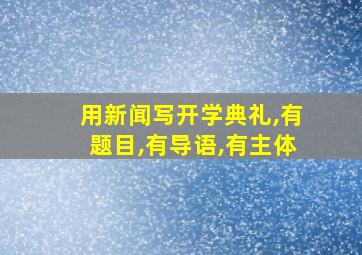 用新闻写开学典礼,有题目,有导语,有主体