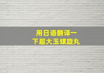 用日语翻译一下超大玉螺旋丸