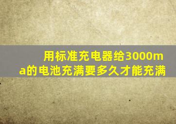 用标准充电器给3000ma的电池充满要多久才能充满