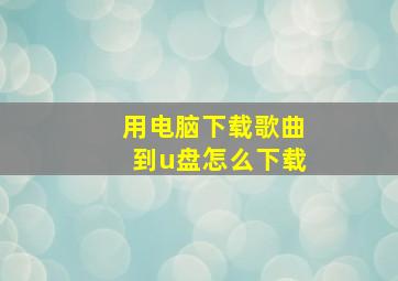 用电脑下载歌曲到u盘怎么下载