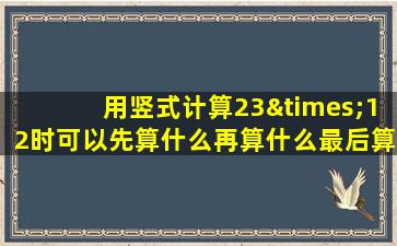 用竖式计算23×12时可以先算什么再算什么最后算什么