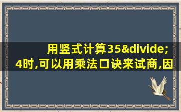 用竖式计算35÷4时,可以用乘法口诀来试商,因为4