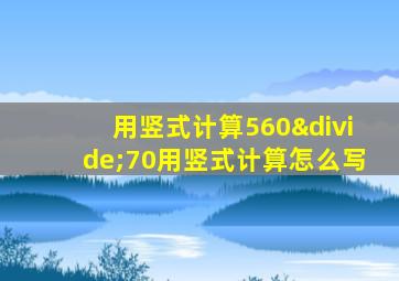 用竖式计算560÷70用竖式计算怎么写