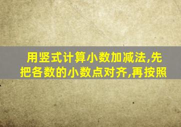 用竖式计算小数加减法,先把各数的小数点对齐,再按照