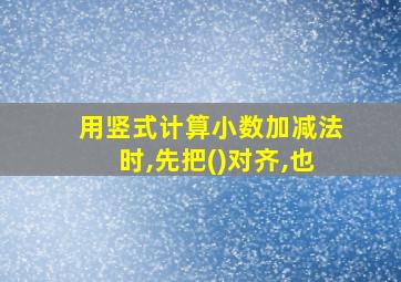 用竖式计算小数加减法时,先把()对齐,也