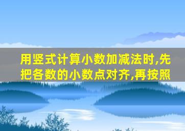 用竖式计算小数加减法时,先把各数的小数点对齐,再按照