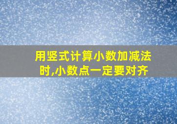 用竖式计算小数加减法时,小数点一定要对齐