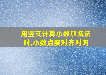 用竖式计算小数加减法时,小数点要对齐对吗