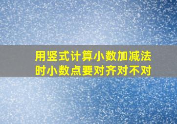 用竖式计算小数加减法时小数点要对齐对不对