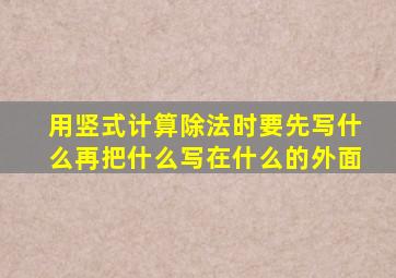 用竖式计算除法时要先写什么再把什么写在什么的外面