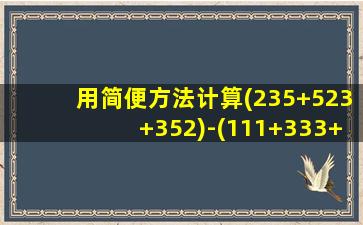 用简便方法计算(235+523+352)-(111+333+555)