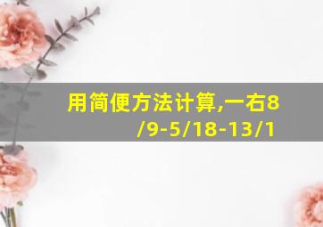 用简便方法计算,一右8/9-5/18-13/1