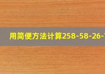 用简便方法计算258-58-26-74