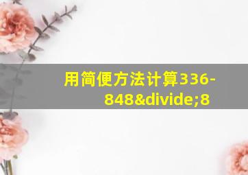 用简便方法计算336-848÷8