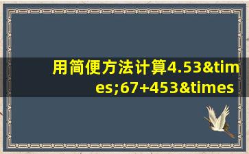 用简便方法计算4.53×67+453×0.43-0.453×100