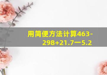 用简便方法计算463-298+21.7一5.2