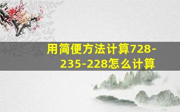 用简便方法计算728-235-228怎么计算