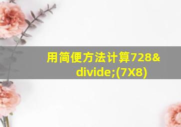 用简便方法计算728÷(7X8)