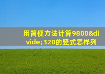 用简便方法计算9800÷320的竖式怎样列