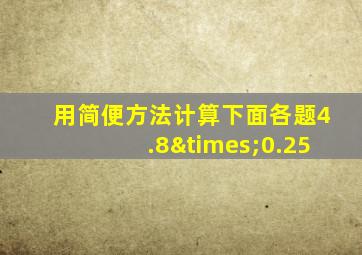 用简便方法计算下面各题4.8×0.25