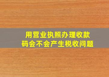 用营业执照办理收款码会不会产生税收问题