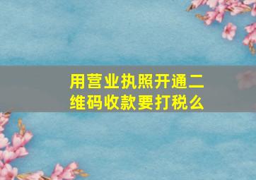 用营业执照开通二维码收款要打税么