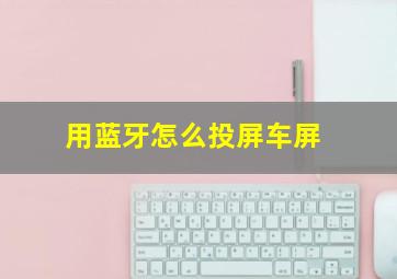 用蓝牙怎么投屏车屏