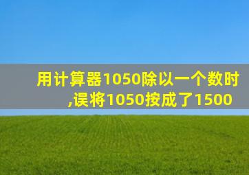 用计算器1050除以一个数时,误将1050按成了1500