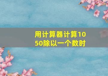 用计算器计算1050除以一个数时