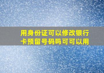 用身份证可以修改银行卡预留号码吗可可以用