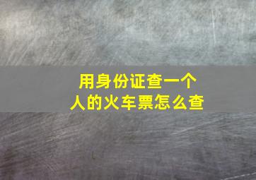 用身份证查一个人的火车票怎么查