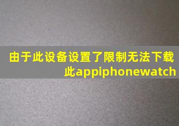 由于此设备设置了限制无法下载此appiphonewatch