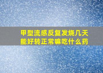 甲型流感反复发烧几天能好转正常嘛吃什么药