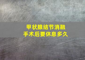 甲状腺结节消融手术后要休息多久