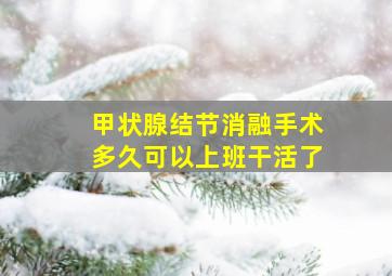 甲状腺结节消融手术多久可以上班干活了