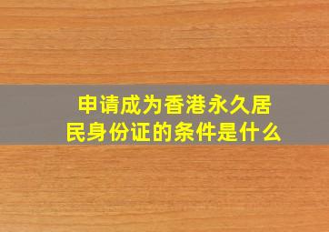 申请成为香港永久居民身份证的条件是什么