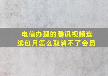 电信办理的腾讯视频连续包月怎么取消不了会员