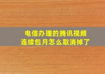 电信办理的腾讯视频连续包月怎么取消掉了