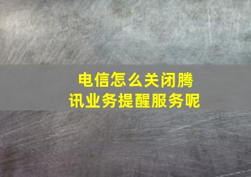 电信怎么关闭腾讯业务提醒服务呢