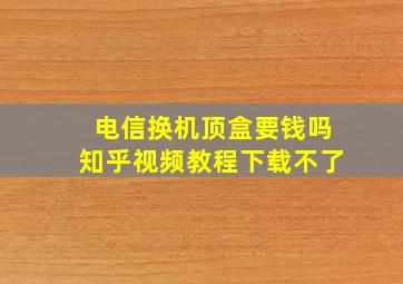 电信换机顶盒要钱吗知乎视频教程下载不了