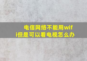 电信网络不能用wifi但是可以看电视怎么办