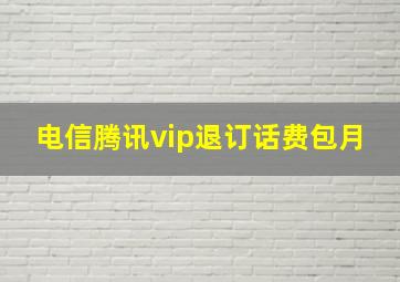 电信腾讯vip退订话费包月