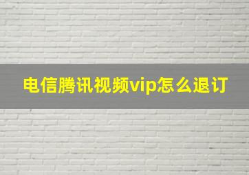 电信腾讯视频vip怎么退订