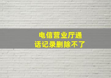 电信营业厅通话记录删除不了