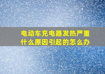 电动车充电器发热严重什么原因引起的怎么办