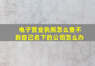 电子营业执照怎么查不到自己名下的公司怎么办