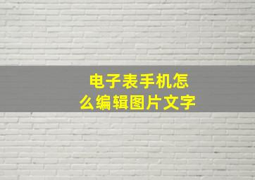 电子表手机怎么编辑图片文字