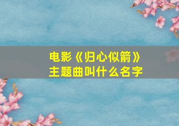 电影《归心似箭》主题曲叫什么名字