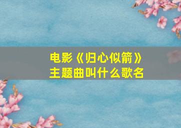 电影《归心似箭》主题曲叫什么歌名