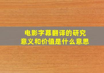 电影字幕翻译的研究意义和价值是什么意思